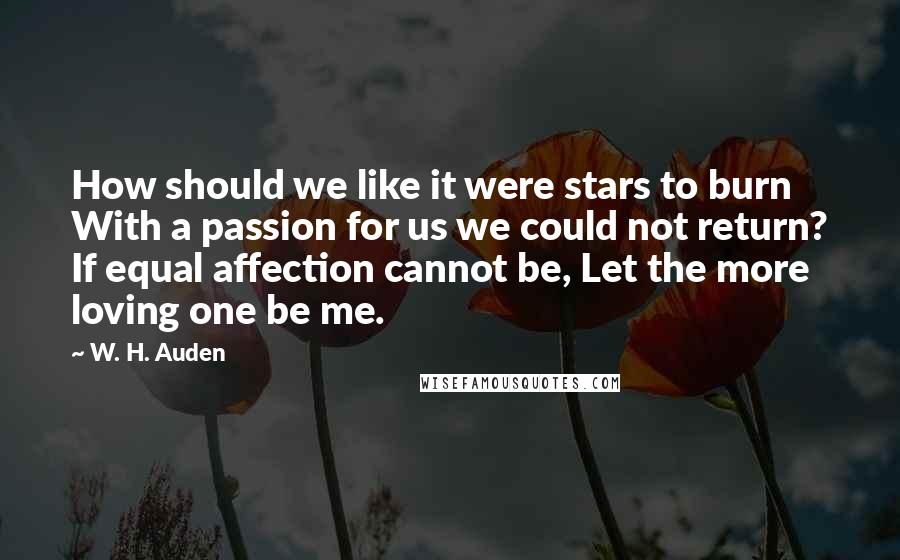 W. H. Auden Quotes: How should we like it were stars to burn With a passion for us we could not return? If equal affection cannot be, Let the more loving one be me.