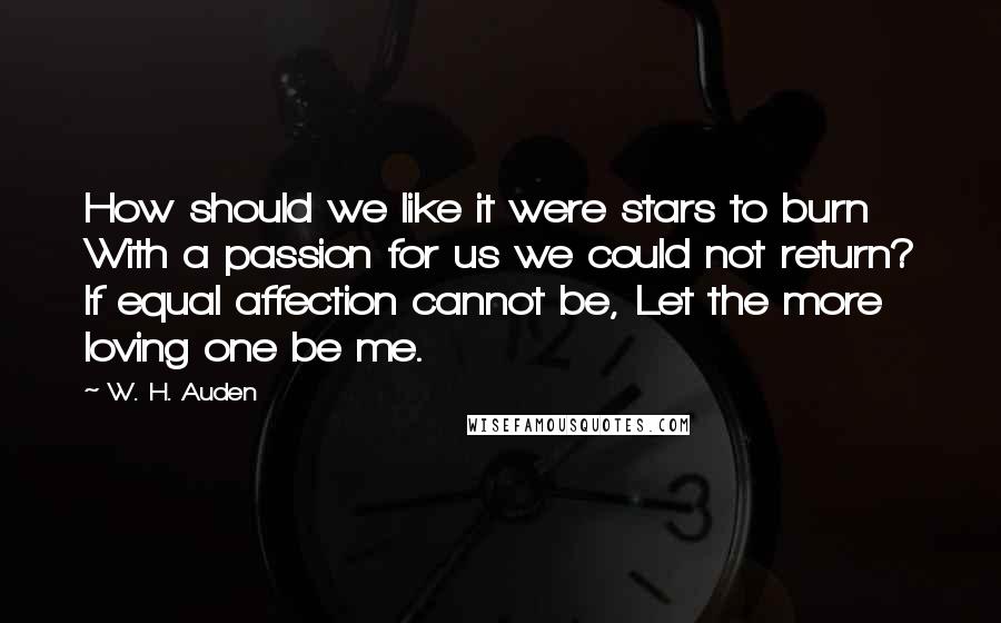 W. H. Auden Quotes: How should we like it were stars to burn With a passion for us we could not return? If equal affection cannot be, Let the more loving one be me.