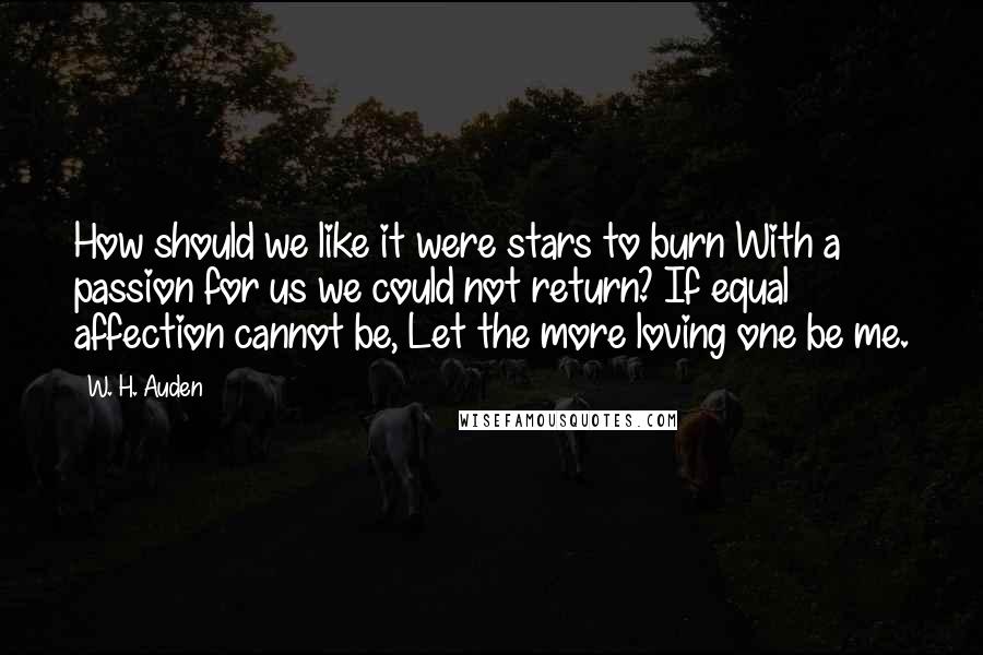 W. H. Auden Quotes: How should we like it were stars to burn With a passion for us we could not return? If equal affection cannot be, Let the more loving one be me.