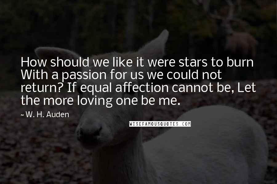 W. H. Auden Quotes: How should we like it were stars to burn With a passion for us we could not return? If equal affection cannot be, Let the more loving one be me.