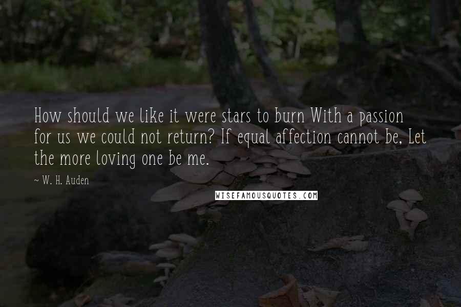 W. H. Auden Quotes: How should we like it were stars to burn With a passion for us we could not return? If equal affection cannot be, Let the more loving one be me.