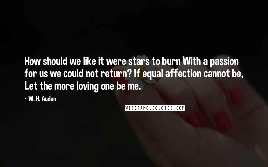 W. H. Auden Quotes: How should we like it were stars to burn With a passion for us we could not return? If equal affection cannot be, Let the more loving one be me.