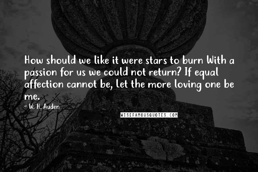 W. H. Auden Quotes: How should we like it were stars to burn With a passion for us we could not return? If equal affection cannot be, Let the more loving one be me.