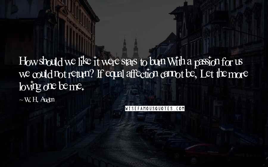 W. H. Auden Quotes: How should we like it were stars to burn With a passion for us we could not return? If equal affection cannot be, Let the more loving one be me.