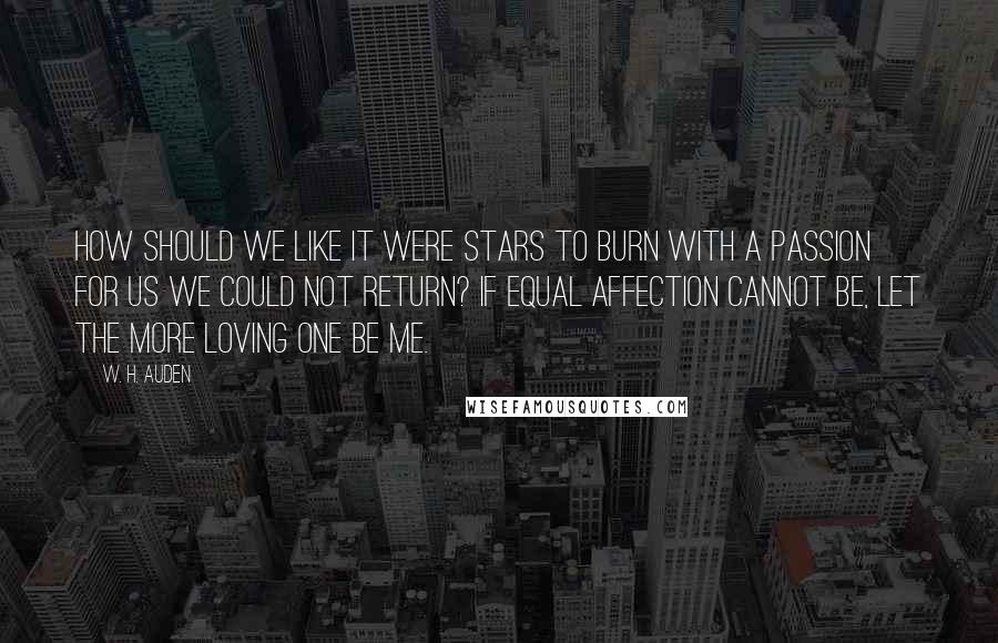 W. H. Auden Quotes: How should we like it were stars to burn With a passion for us we could not return? If equal affection cannot be, Let the more loving one be me.