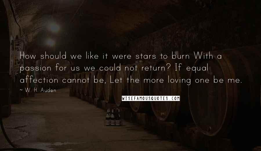 W. H. Auden Quotes: How should we like it were stars to burn With a passion for us we could not return? If equal affection cannot be, Let the more loving one be me.