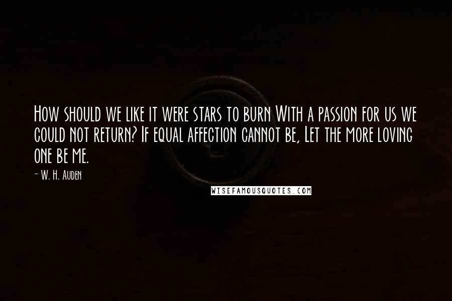 W. H. Auden Quotes: How should we like it were stars to burn With a passion for us we could not return? If equal affection cannot be, Let the more loving one be me.