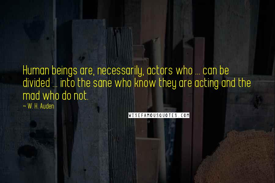 W. H. Auden Quotes: Human beings are, necessarily, actors who ... can be divided ... into the sane who know they are acting and the mad who do not.