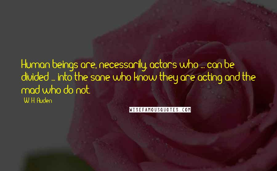 W. H. Auden Quotes: Human beings are, necessarily, actors who ... can be divided ... into the sane who know they are acting and the mad who do not.