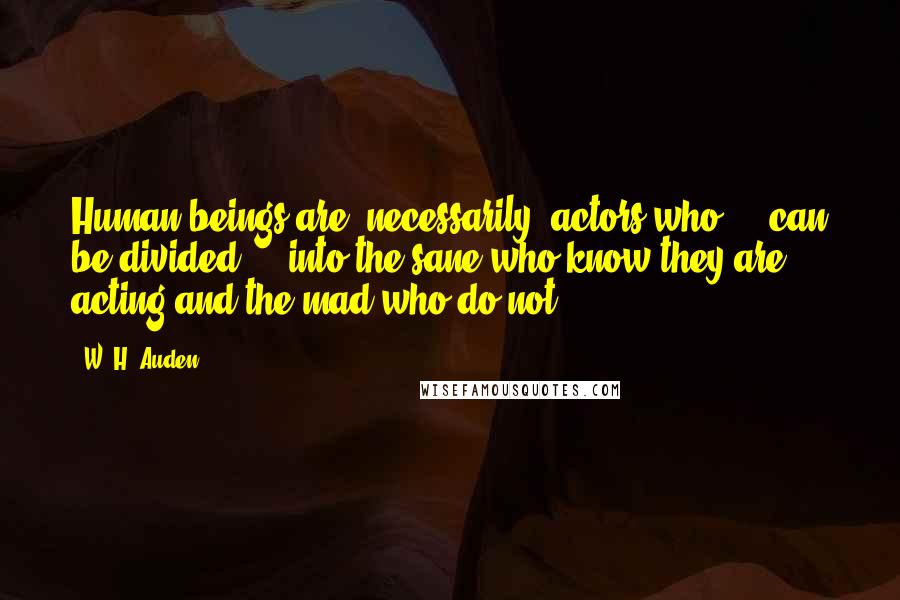 W. H. Auden Quotes: Human beings are, necessarily, actors who ... can be divided ... into the sane who know they are acting and the mad who do not.
