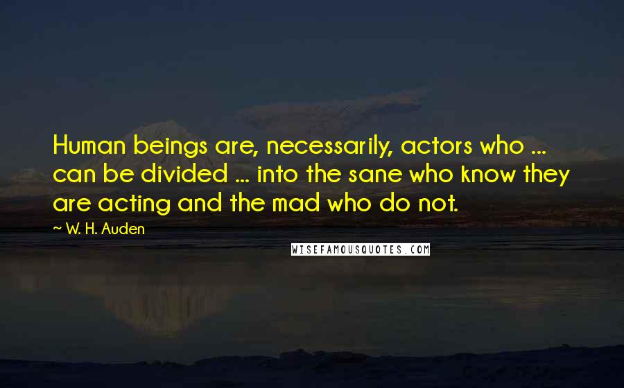W. H. Auden Quotes: Human beings are, necessarily, actors who ... can be divided ... into the sane who know they are acting and the mad who do not.