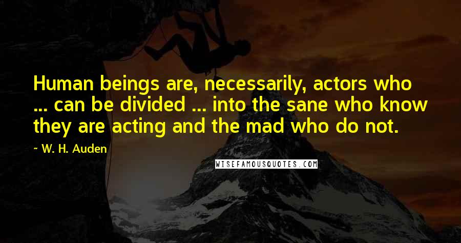 W. H. Auden Quotes: Human beings are, necessarily, actors who ... can be divided ... into the sane who know they are acting and the mad who do not.