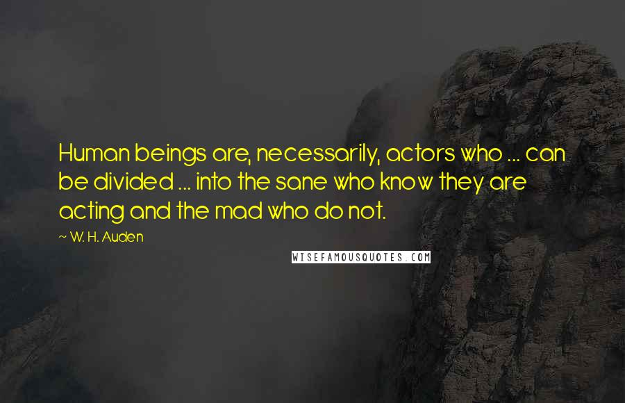 W. H. Auden Quotes: Human beings are, necessarily, actors who ... can be divided ... into the sane who know they are acting and the mad who do not.