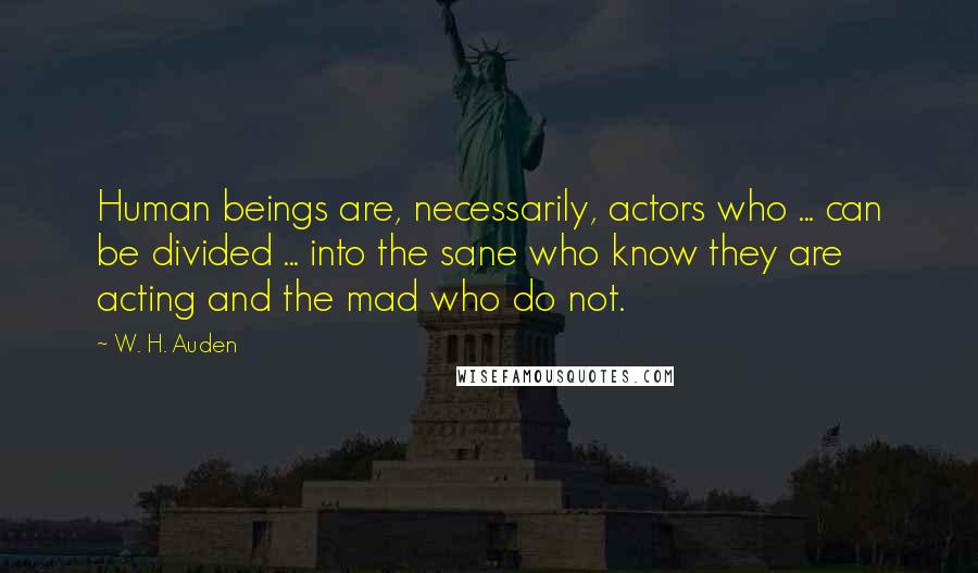 W. H. Auden Quotes: Human beings are, necessarily, actors who ... can be divided ... into the sane who know they are acting and the mad who do not.