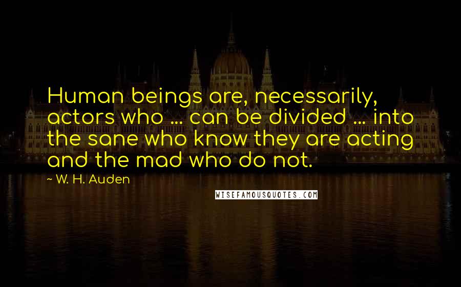 W. H. Auden Quotes: Human beings are, necessarily, actors who ... can be divided ... into the sane who know they are acting and the mad who do not.