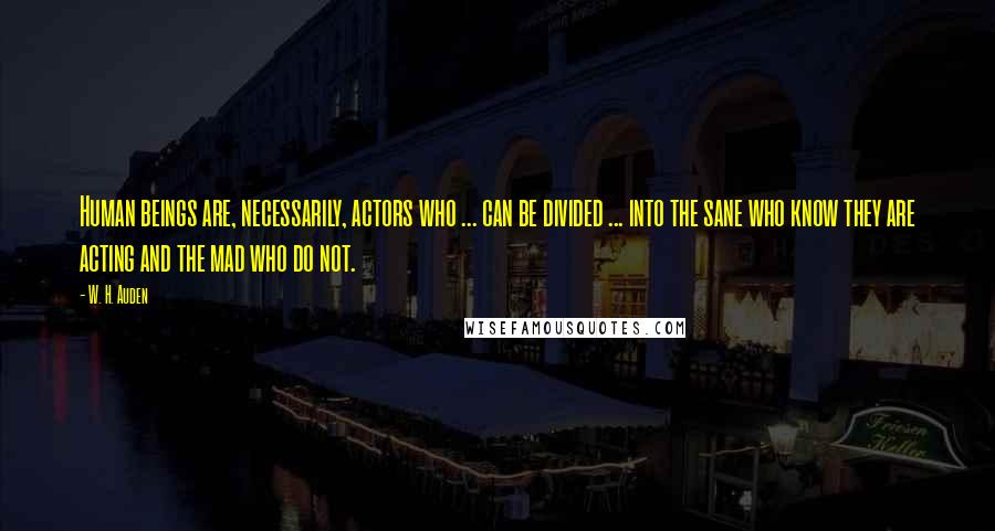 W. H. Auden Quotes: Human beings are, necessarily, actors who ... can be divided ... into the sane who know they are acting and the mad who do not.