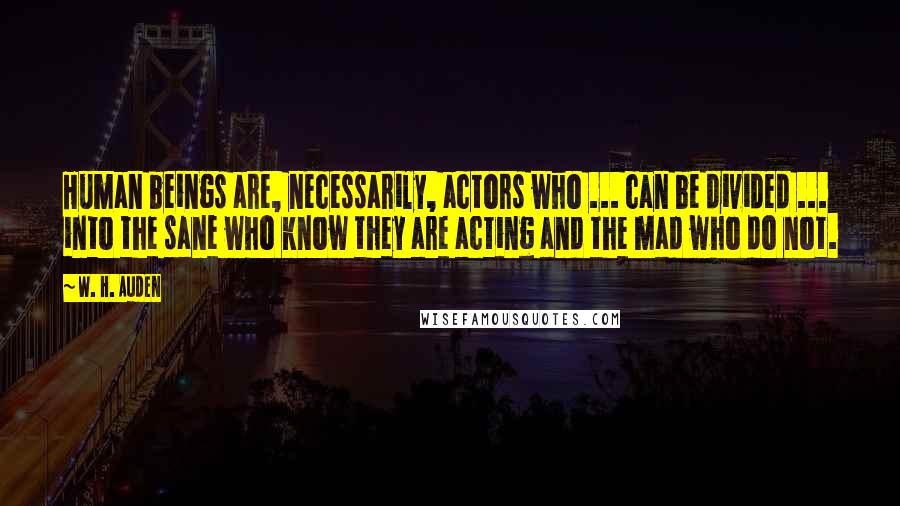 W. H. Auden Quotes: Human beings are, necessarily, actors who ... can be divided ... into the sane who know they are acting and the mad who do not.