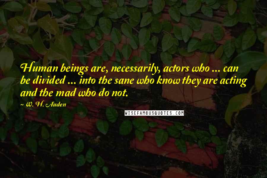 W. H. Auden Quotes: Human beings are, necessarily, actors who ... can be divided ... into the sane who know they are acting and the mad who do not.