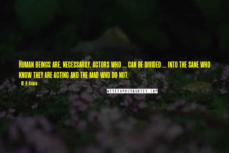 W. H. Auden Quotes: Human beings are, necessarily, actors who ... can be divided ... into the sane who know they are acting and the mad who do not.