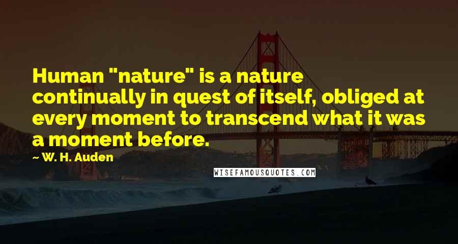 W. H. Auden Quotes: Human "nature" is a nature continually in quest of itself, obliged at every moment to transcend what it was a moment before.