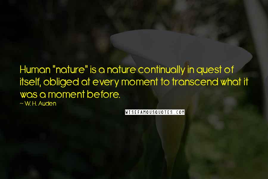W. H. Auden Quotes: Human "nature" is a nature continually in quest of itself, obliged at every moment to transcend what it was a moment before.