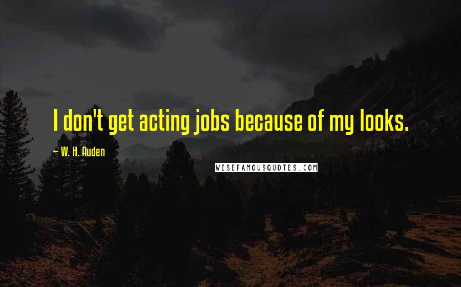 W. H. Auden Quotes: I don't get acting jobs because of my looks.