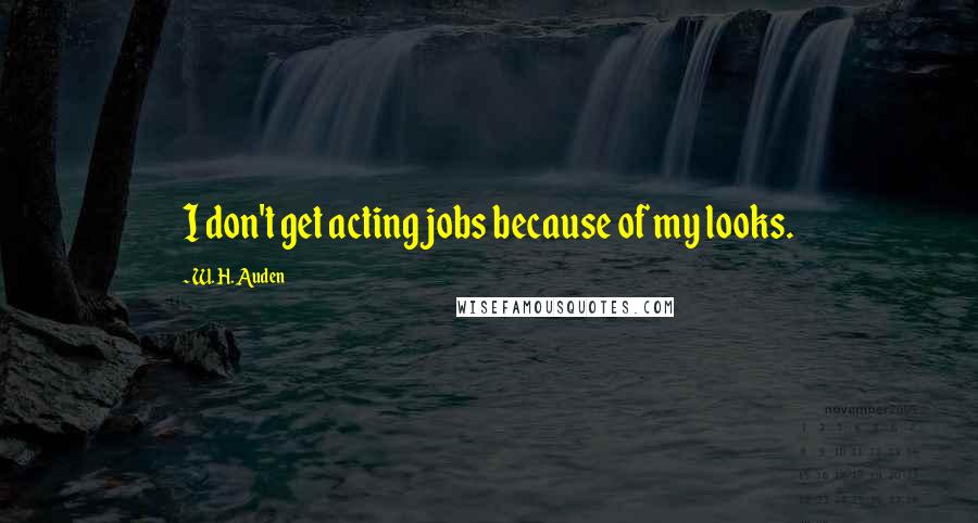 W. H. Auden Quotes: I don't get acting jobs because of my looks.