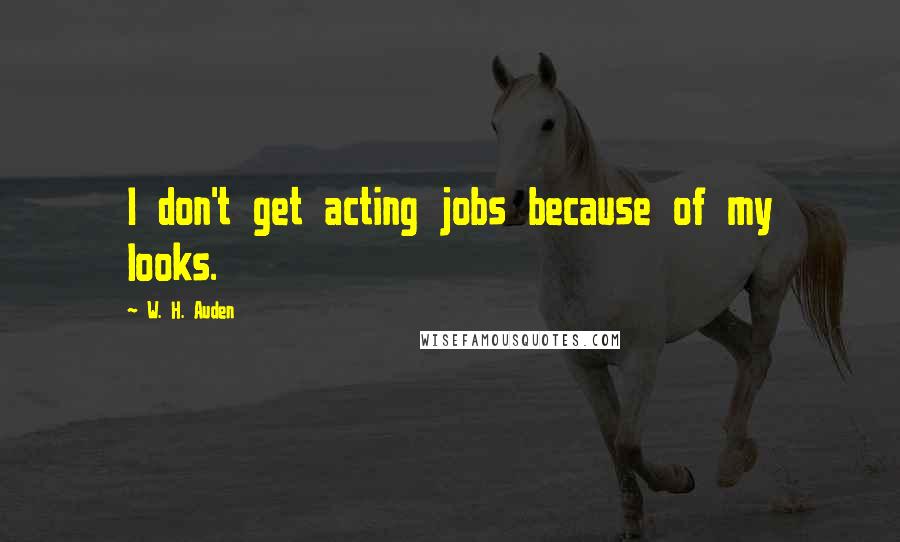 W. H. Auden Quotes: I don't get acting jobs because of my looks.