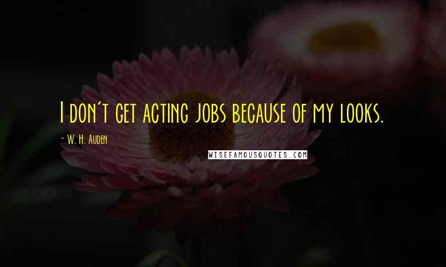 W. H. Auden Quotes: I don't get acting jobs because of my looks.