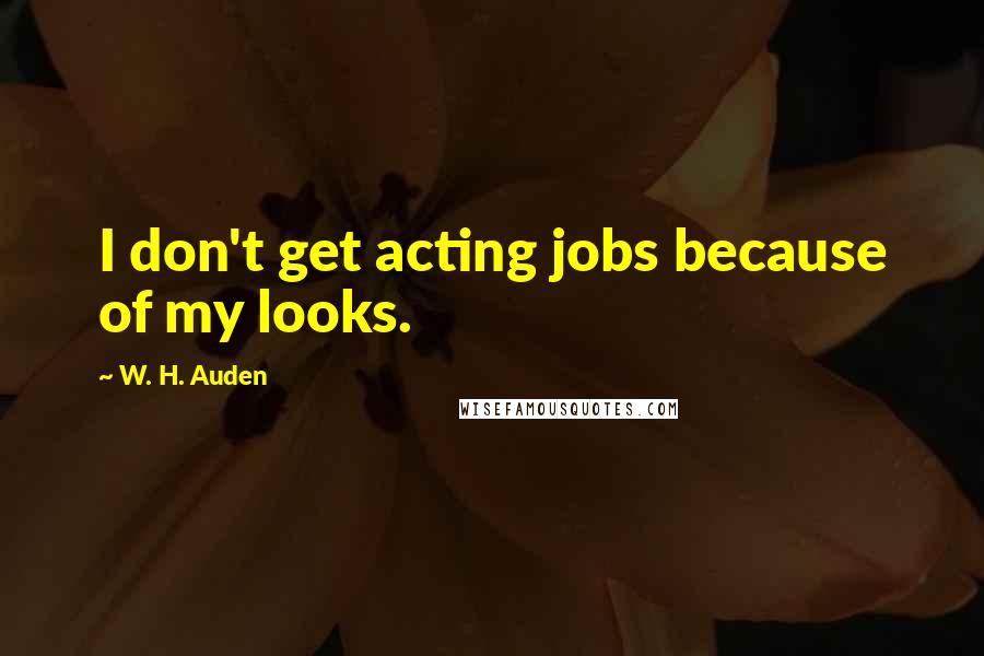 W. H. Auden Quotes: I don't get acting jobs because of my looks.