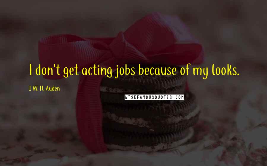 W. H. Auden Quotes: I don't get acting jobs because of my looks.