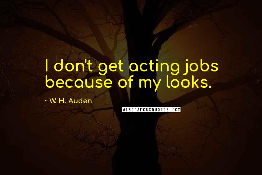 W. H. Auden Quotes: I don't get acting jobs because of my looks.