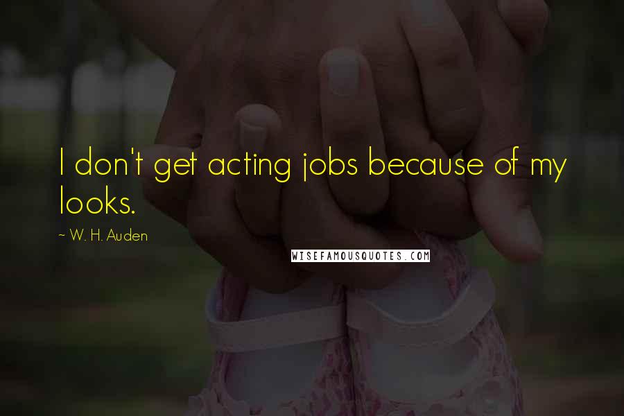 W. H. Auden Quotes: I don't get acting jobs because of my looks.