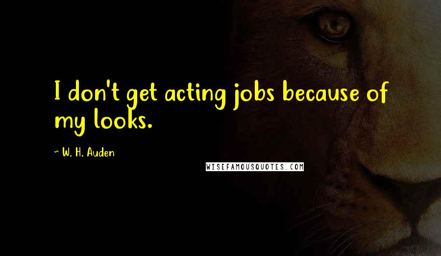 W. H. Auden Quotes: I don't get acting jobs because of my looks.