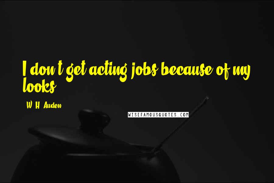 W. H. Auden Quotes: I don't get acting jobs because of my looks.