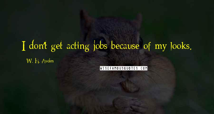 W. H. Auden Quotes: I don't get acting jobs because of my looks.