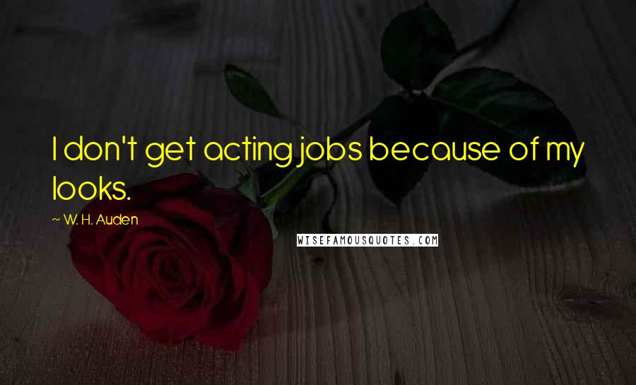 W. H. Auden Quotes: I don't get acting jobs because of my looks.