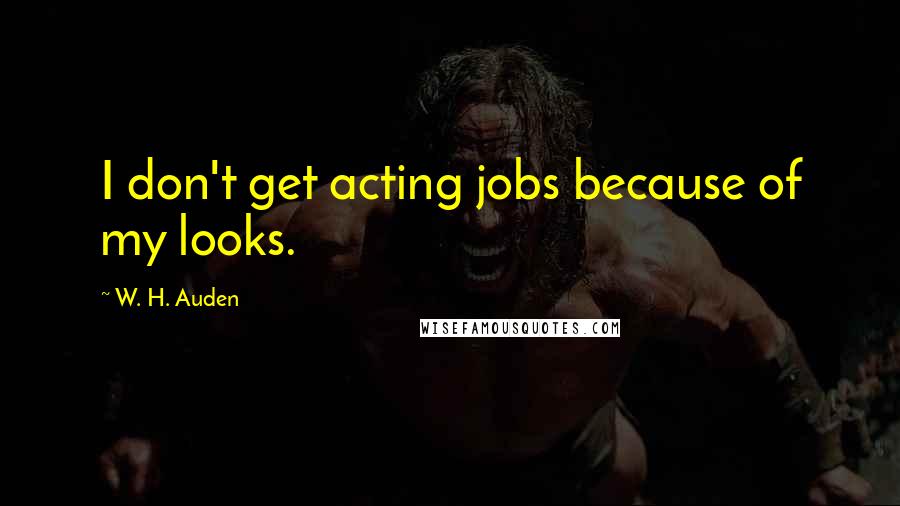 W. H. Auden Quotes: I don't get acting jobs because of my looks.