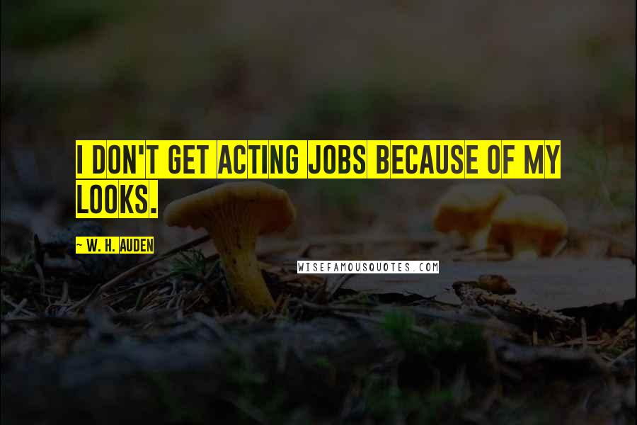 W. H. Auden Quotes: I don't get acting jobs because of my looks.