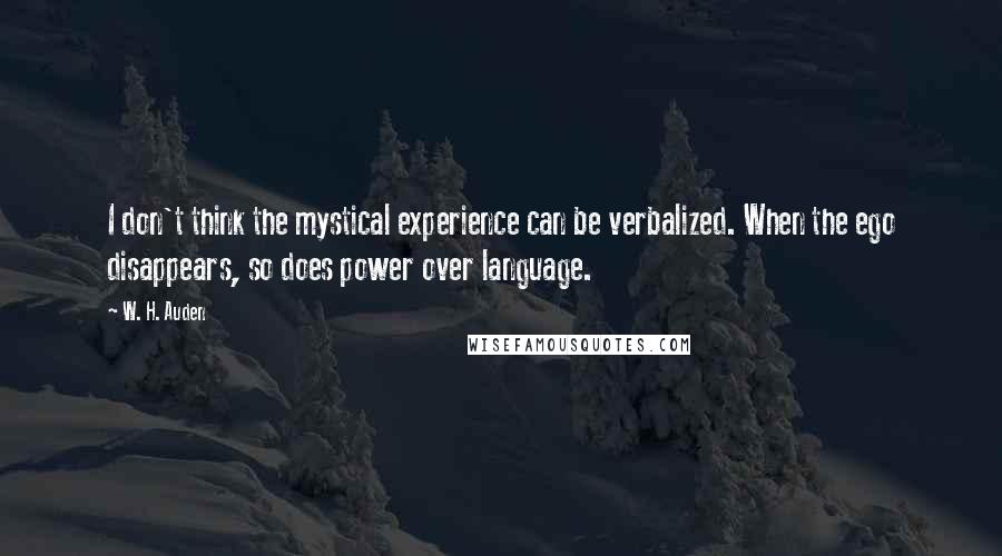W. H. Auden Quotes: I don't think the mystical experience can be verbalized. When the ego disappears, so does power over language.