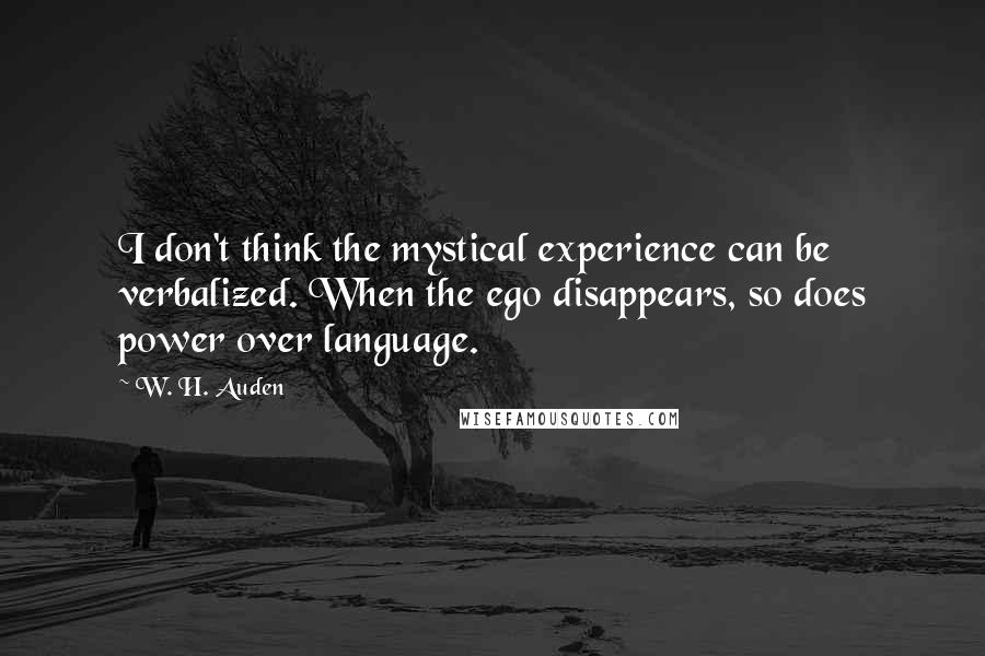 W. H. Auden Quotes: I don't think the mystical experience can be verbalized. When the ego disappears, so does power over language.