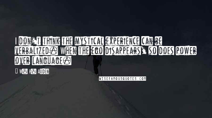 W. H. Auden Quotes: I don't think the mystical experience can be verbalized. When the ego disappears, so does power over language.