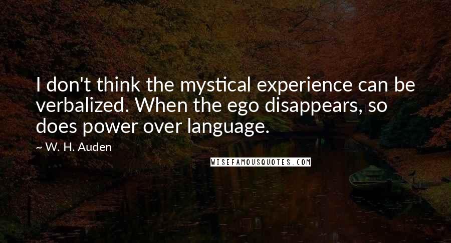 W. H. Auden Quotes: I don't think the mystical experience can be verbalized. When the ego disappears, so does power over language.