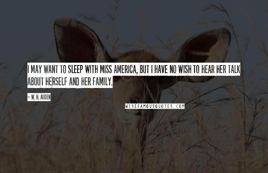 W. H. Auden Quotes: I may want to sleep with Miss America, but I have no wish to hear her talk about herself and her family.
