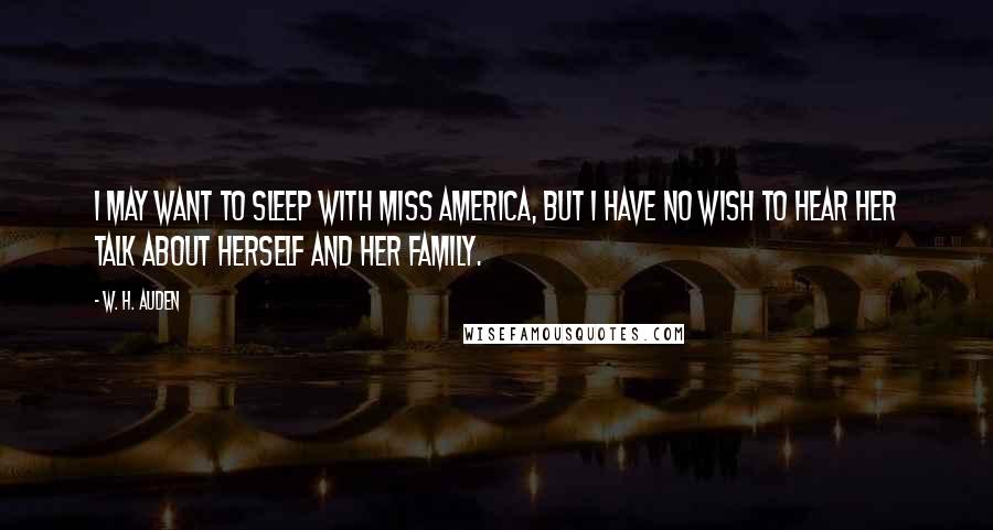 W. H. Auden Quotes: I may want to sleep with Miss America, but I have no wish to hear her talk about herself and her family.
