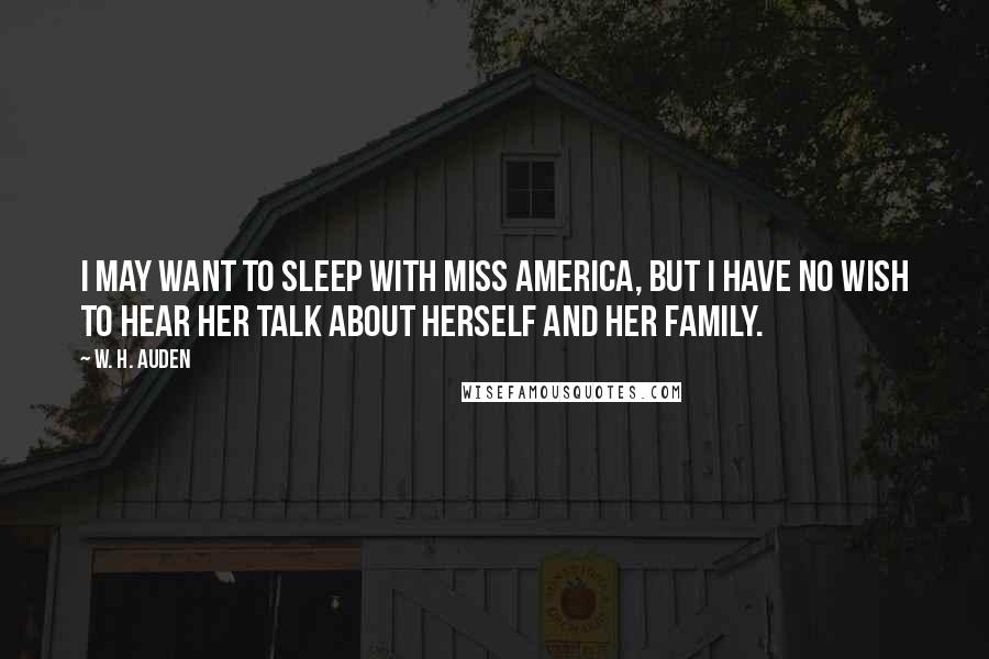 W. H. Auden Quotes: I may want to sleep with Miss America, but I have no wish to hear her talk about herself and her family.