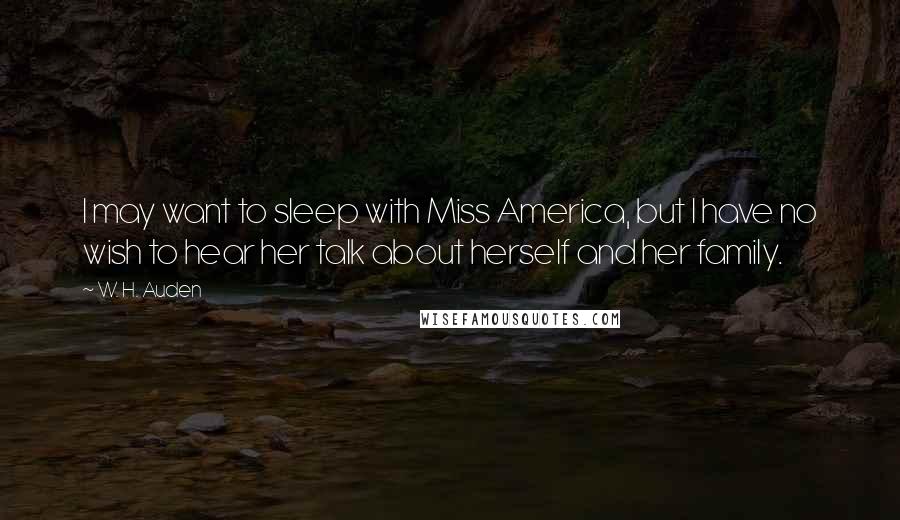W. H. Auden Quotes: I may want to sleep with Miss America, but I have no wish to hear her talk about herself and her family.