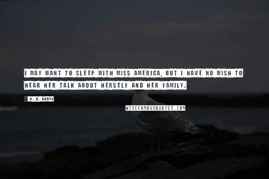 W. H. Auden Quotes: I may want to sleep with Miss America, but I have no wish to hear her talk about herself and her family.