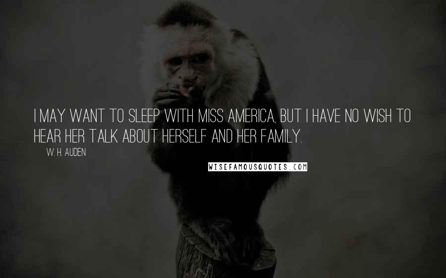 W. H. Auden Quotes: I may want to sleep with Miss America, but I have no wish to hear her talk about herself and her family.