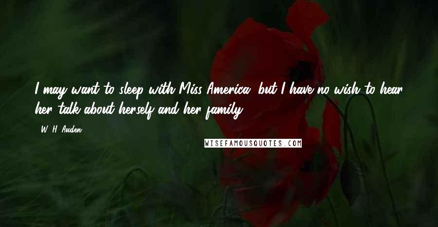 W. H. Auden Quotes: I may want to sleep with Miss America, but I have no wish to hear her talk about herself and her family.